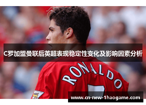 C罗加盟曼联后英超表现稳定性变化及影响因素分析 C罗加盟曼联后英超表现稳定性变化及影响因素分析