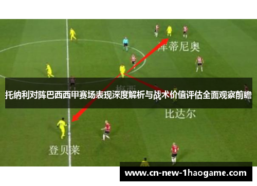 托纳利对阵巴西西甲赛场表现深度解析与战术价值评估全面观察前瞻 托纳利对阵巴西西甲赛场表现深度解析与战术价值评估全面观察前瞻