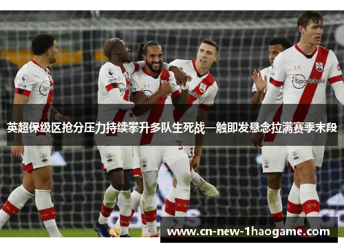 英超保级区抢分压力持续攀升多队生死战一触即发悬念拉满赛季末段