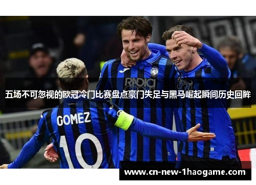 五场不可忽视的欧冠冷门比赛盘点豪门失足与黑马崛起瞬间历史回眸 五场不可忽视的欧冠冷门比赛盘点豪门失足与黑马崛起瞬间历史回眸