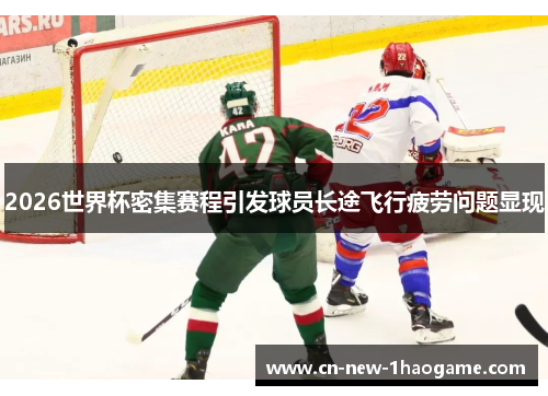 2026世界杯密集赛程引发球员长途飞行疲劳问题显现