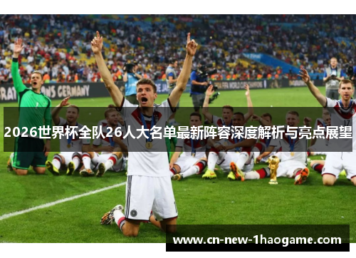 2026世界杯全队26人大名单最新阵容深度解析与亮点展望