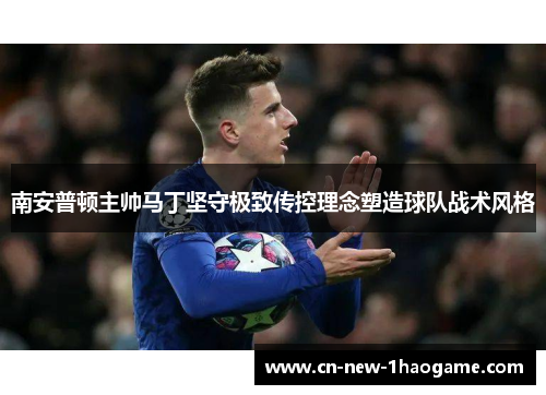 南安普顿主帅马丁坚守极致传控理念塑造球队战术风格