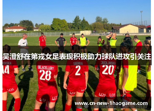 吴澄舒在第戎女足表现积极助力球队进攻引关注