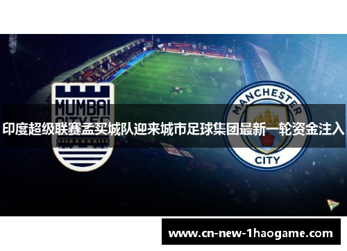 印度超级联赛孟买城队迎来城市足球集团最新一轮资金注入 印度超级联赛孟买城队迎来城市足球集团最新一轮资金注入