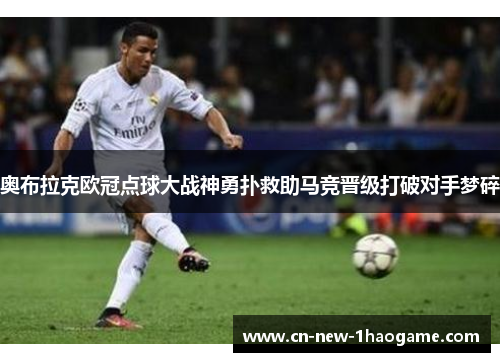 奥布拉克欧冠点球大战神勇扑救助马竞晋级打破对手梦碎