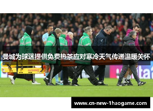 曼城为球迷提供免费热茶应对寒冷天气传递温暖关怀