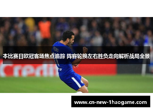 本比赛日欧冠客场焦点追踪 阵容轮换左右胜负走向解析战局全景