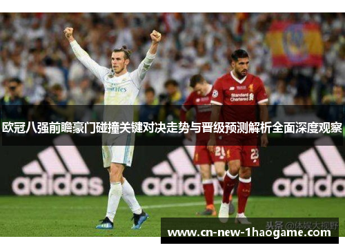 欧冠八强前瞻豪门碰撞关键对决走势与晋级预测解析全面深度观察