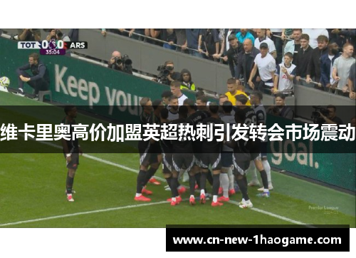 维卡里奥高价加盟英超热刺引发转会市场震动