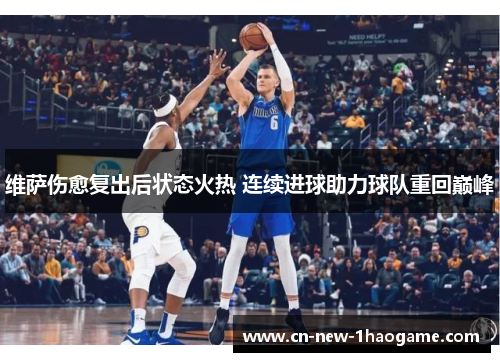 维萨伤愈复出后状态火热 连续进球助力球队重回巅峰