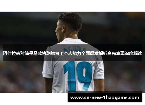 阿什拉夫对阵皇马欧协联舞台上个人能力全面爆发解析高光表现深度解读 阿什拉夫对阵皇马欧协联舞台上个人能力全面爆发解析高光表现深度解读