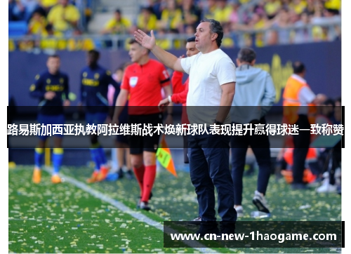 路易斯加西亚执教阿拉维斯战术焕新球队表现提升赢得球迷一致称赞 路易斯加西亚执教阿拉维斯战术焕新球队表现提升赢得球迷一致称赞