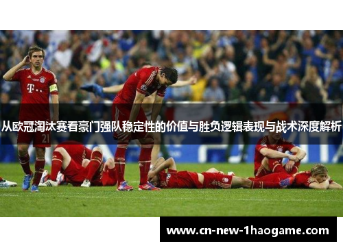 从欧冠淘汰赛看豪门强队稳定性的价值与胜负逻辑表现与战术深度解析