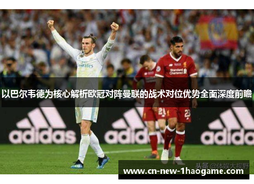 以巴尔韦德为核心解析欧冠对阵曼联的战术对位优势全面深度前瞻
