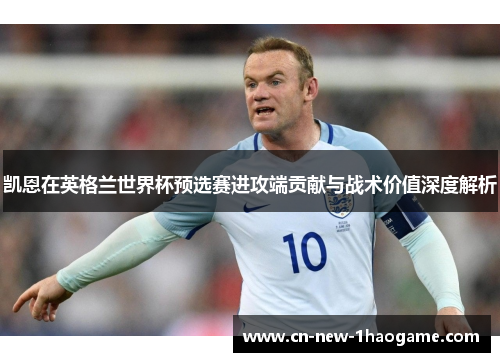 凯恩在英格兰世界杯预选赛进攻端贡献与战术价值深度解析