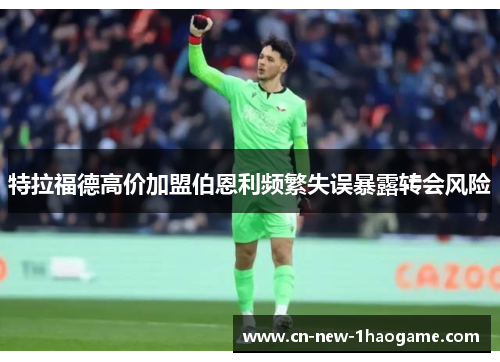 特拉福德高价加盟伯恩利频繁失误暴露转会风险