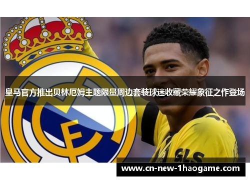 皇马官方推出贝林厄姆主题限量周边套装球迷收藏荣耀象征之作登场 皇马官方推出贝林厄姆主题限量周边套装球迷收藏荣耀象征之作登场