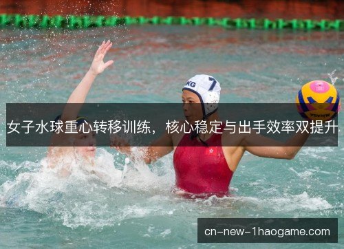 女子水球重心转移训练，核心稳定与出手效率双提升